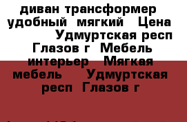 диван трансформер. удобный, мягкий › Цена ­ 2 000 - Удмуртская респ., Глазов г. Мебель, интерьер » Мягкая мебель   . Удмуртская респ.,Глазов г.